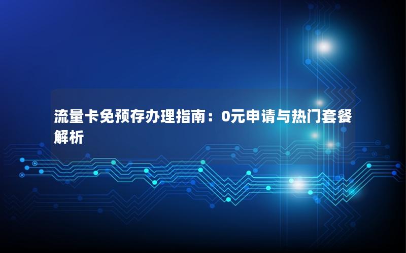 流量卡免预存办理指南：0元申请与热门套餐解析
