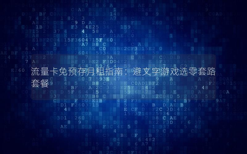 流量卡免预存月租指南：避文字游戏选零套路套餐