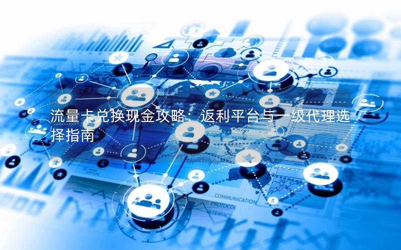流量卡兑换现金攻略：返利平台与一级代理选择指南