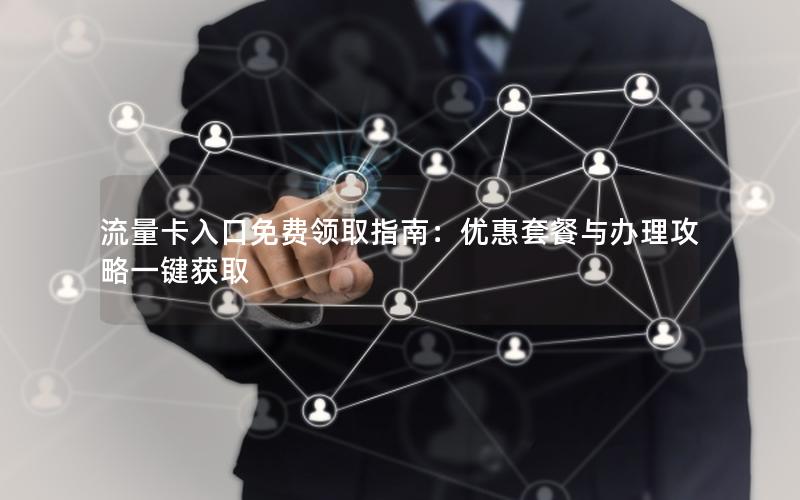 流量卡入口免费领取指南：优惠套餐与办理攻略一键获取