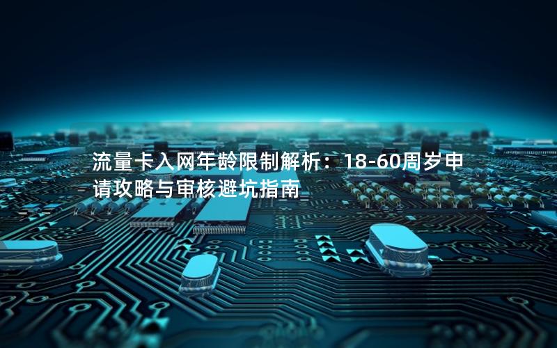 流量卡入网年龄限制解析：18-60周岁申请攻略与审核避坑指南