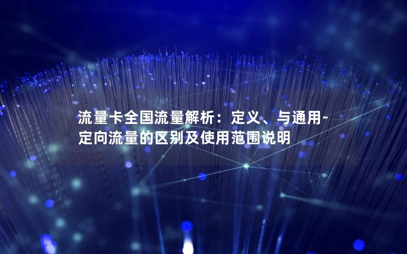 流量卡全国流量解析：定义、与通用-定向流量的区别及使用范围说明