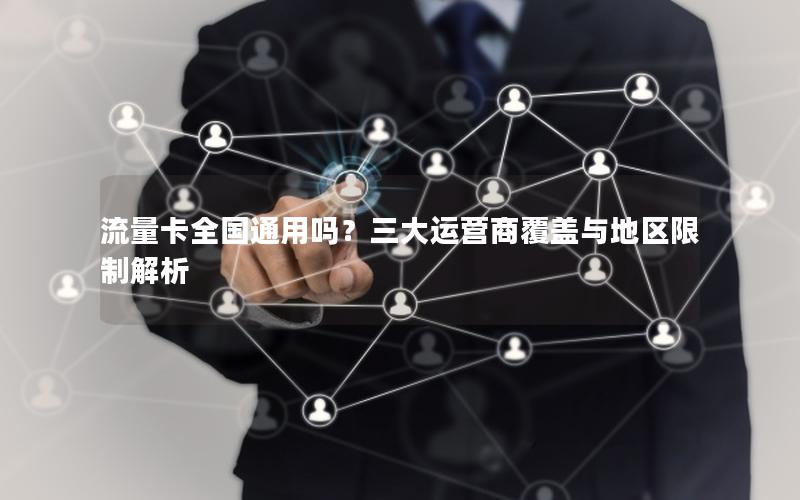 流量卡全国通用吗？三大运营商覆盖与地区限制解析