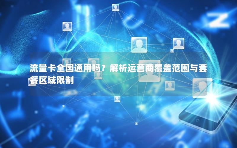 流量卡全国通用吗？解析运营商覆盖范围与套餐区域限制
