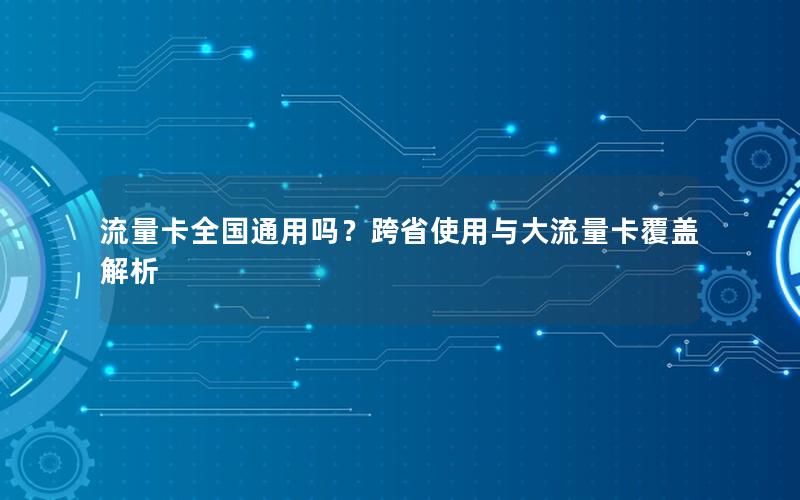流量卡全国通用吗？跨省使用与大流量卡覆盖解析