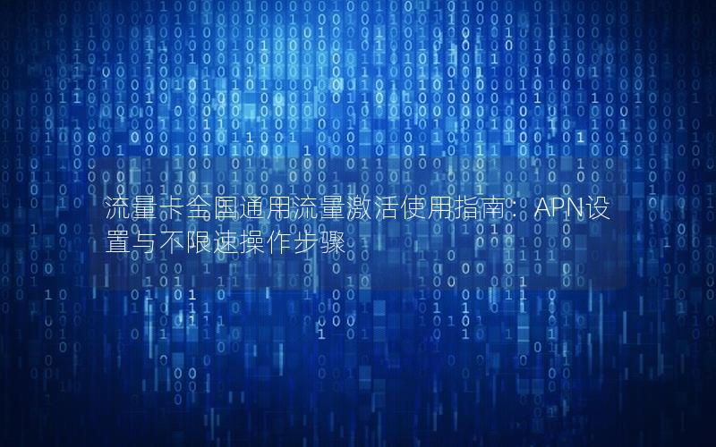 流量卡全国通用流量激活使用指南：APN设置与不限速操作步骤