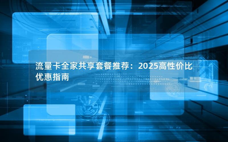 流量卡全家共享套餐推荐：2025高性价比优惠指南