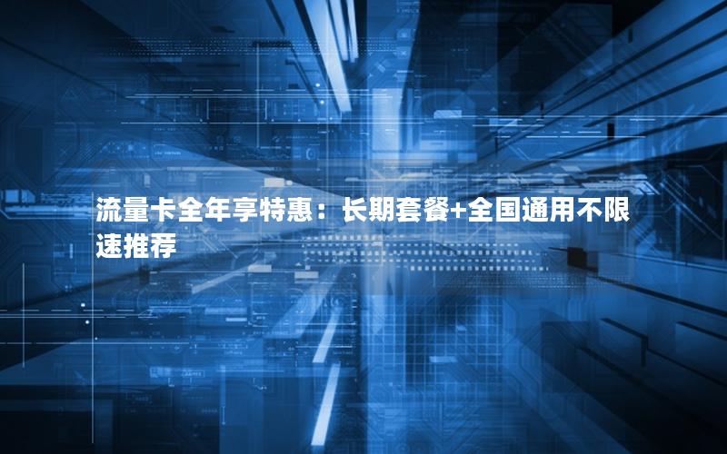 流量卡全年享特惠：长期套餐+全国通用不限速推荐