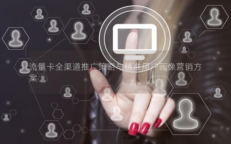 流量卡全渠道推广策略与精准用户画像营销方案