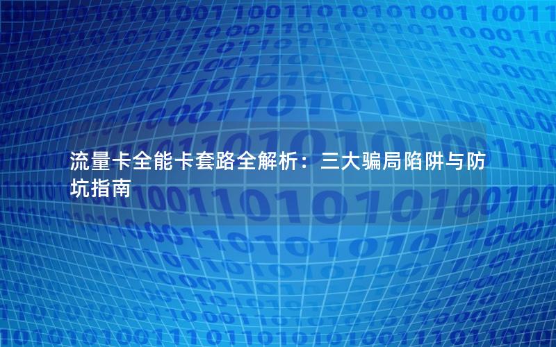 流量卡全能卡套路全解析：三大骗局陷阱与防坑指南
