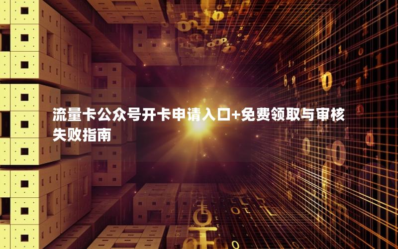 流量卡公众号开卡申请入口+免费领取与审核失败指南