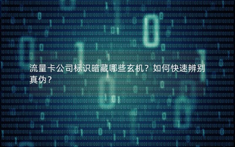流量卡公司标识暗藏哪些玄机？如何快速辨别真伪？