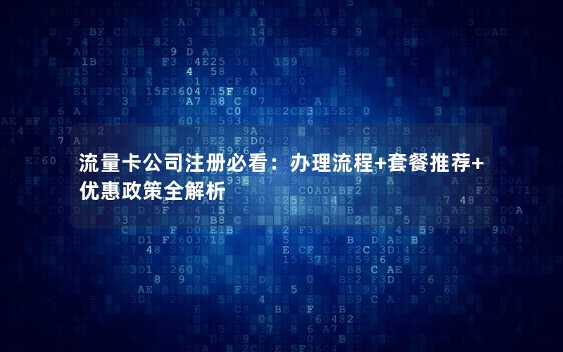 流量卡公司注册必看：办理流程+套餐推荐+优惠政策全解析