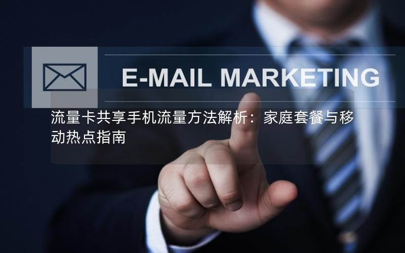 流量卡共享手机流量方法解析：家庭套餐与移动热点指南
