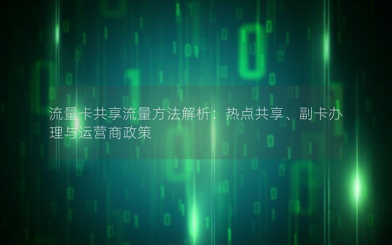 流量卡共享流量方法解析：热点共享、副卡办理与运营商政策