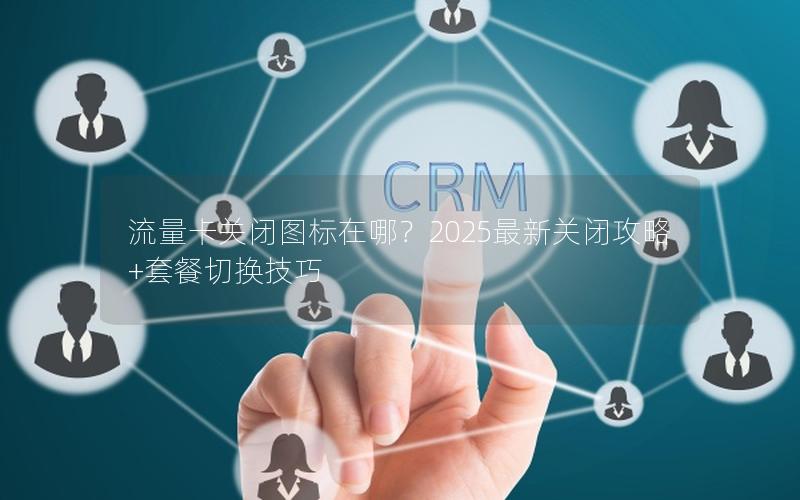 流量卡关闭图标在哪？2025最新关闭攻略+套餐切换技巧