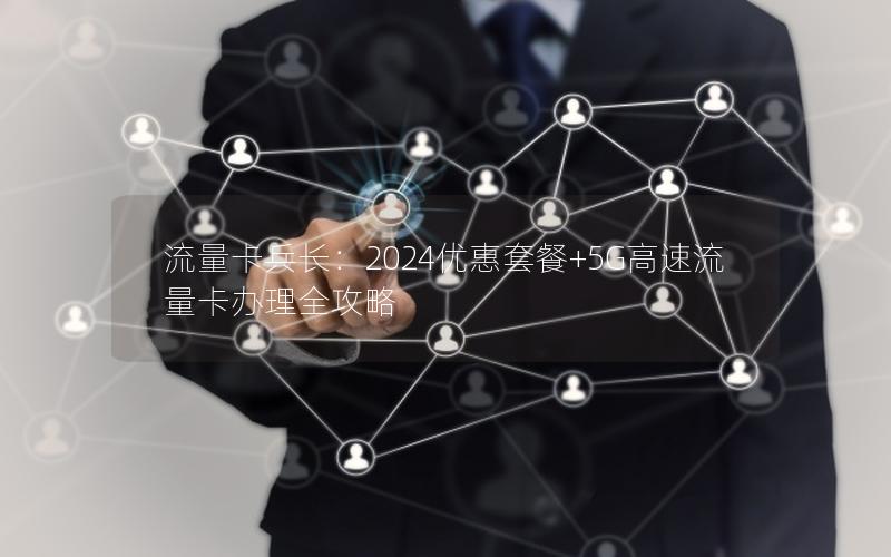 流量卡兵长：2024优惠套餐+5G高速流量卡办理全攻略