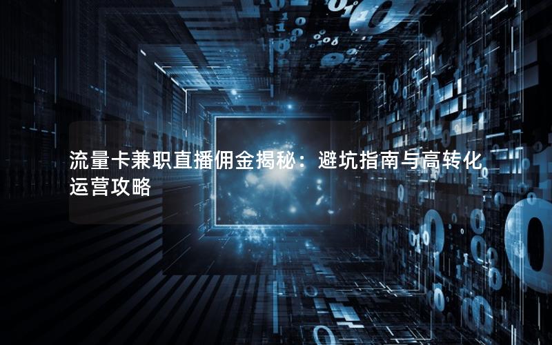 流量卡兼职直播佣金揭秘：避坑指南与高转化运营攻略
