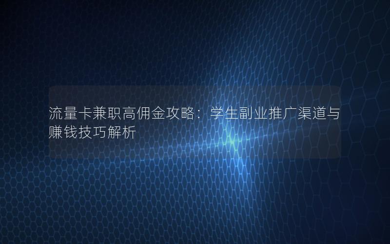 流量卡兼职高佣金攻略：学生副业推广渠道与赚钱技巧解析