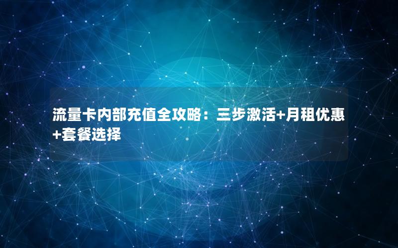 流量卡内部充值全攻略：三步激活+月租优惠+套餐选择