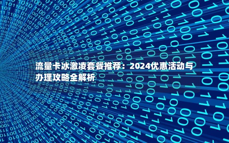 流量卡冰激凌套餐推荐：2024优惠活动与办理攻略全解析