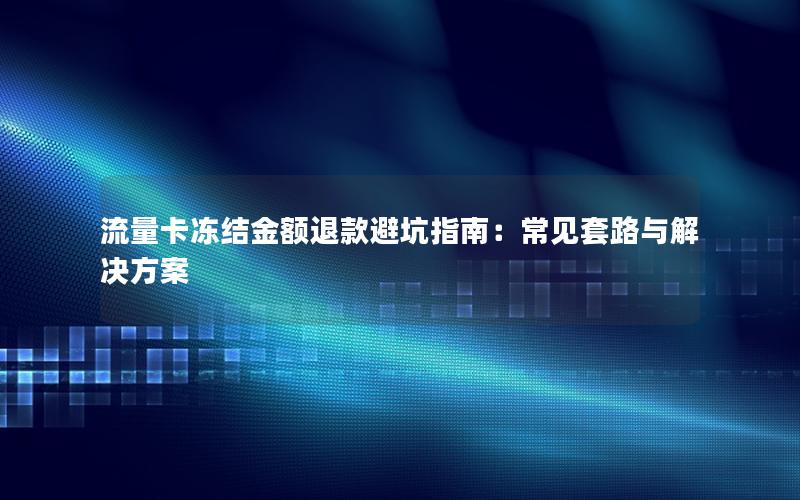 流量卡冻结金额退款避坑指南：常见套路与解决方案