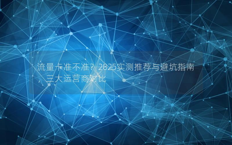 流量卡准不准？2025实测推荐与避坑指南，三大运营商对比