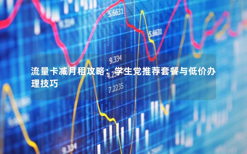 流量卡减月租攻略：学生党推荐套餐与低价办理技巧