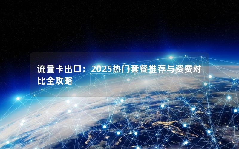 流量卡出口：2025热门套餐推荐与资费对比全攻略