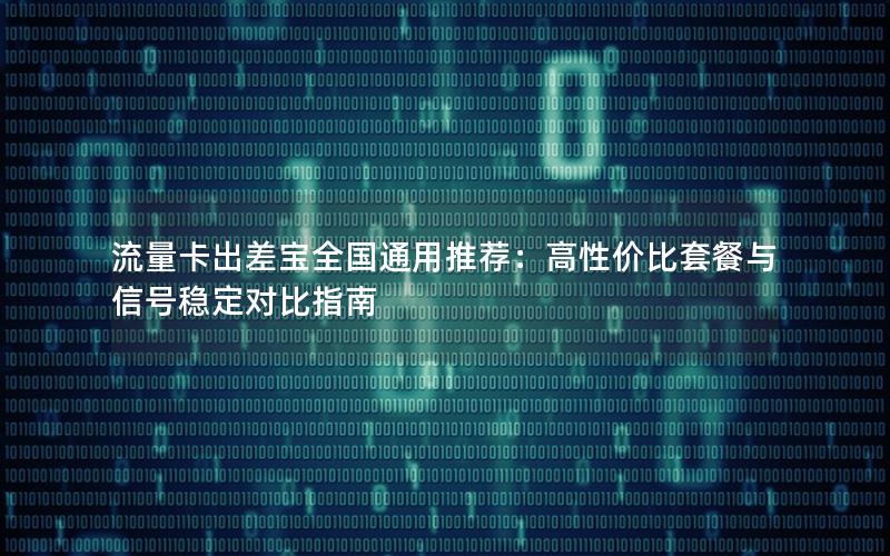 流量卡出差宝全国通用推荐：高性价比套餐与信号稳定对比指南