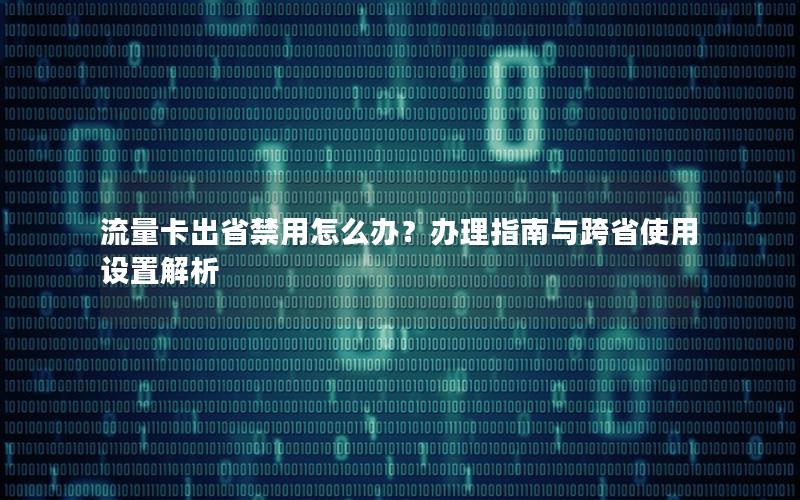 流量卡出省禁用怎么办？办理指南与跨省使用设置解析