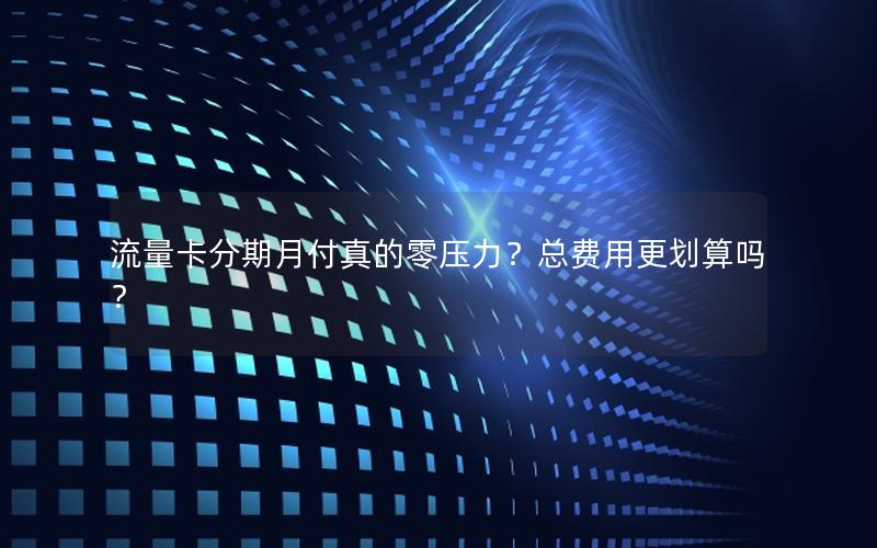 流量卡分期月付真的零压力？总费用更划算吗？