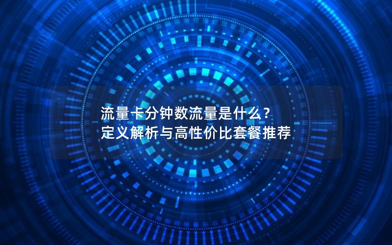 流量卡分钟数流量是什么？ 定义解析与高性价比套餐推荐