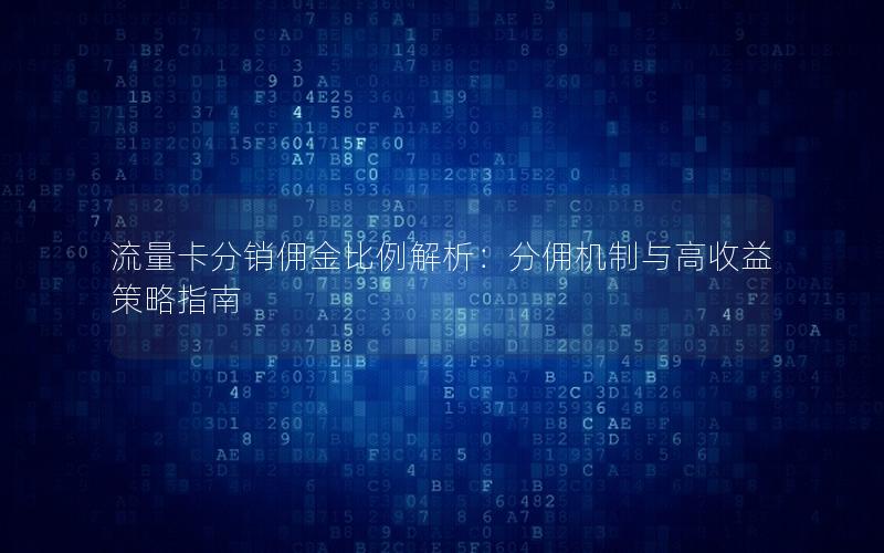流量卡分销佣金比例解析：分佣机制与高收益策略指南