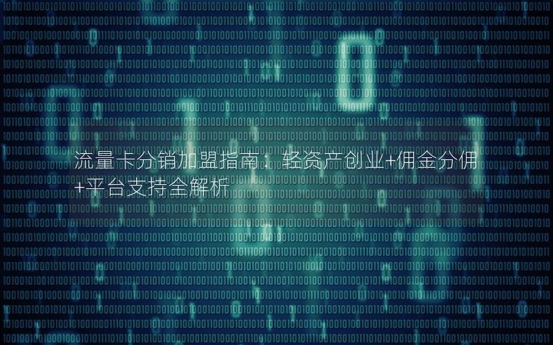 流量卡分销加盟指南：轻资产创业+佣金分佣+平台支持全解析