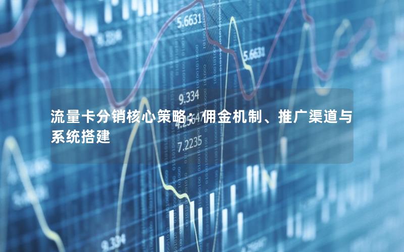 流量卡分销核心策略：佣金机制、推广渠道与系统搭建