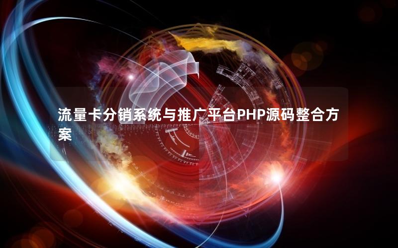 流量卡分销系统与推广平台PHP源码整合方案