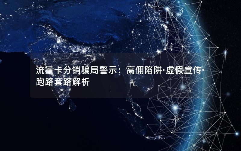 流量卡分销骗局警示：高佣陷阱·虚假宣传·跑路套路解析