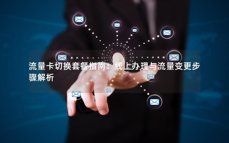 流量卡切换套餐指南：线上办理与流量变更步骤解析