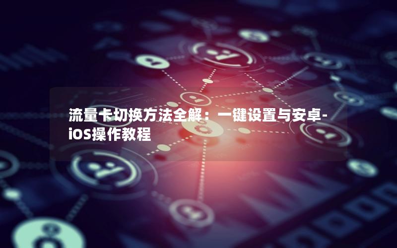 流量卡切换方法全解：一键设置与安卓-iOS操作教程