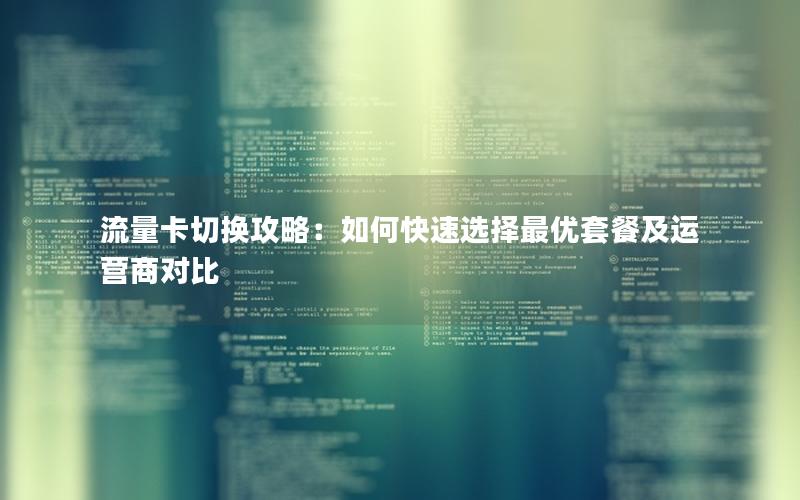 流量卡切换攻略：如何快速选择最优套餐及运营商对比