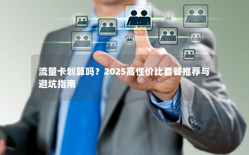 流量卡划算吗？2025高性价比套餐推荐与避坑指南