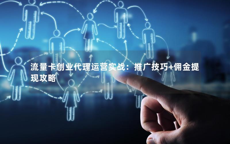 流量卡创业代理运营实战：推广技巧+佣金提现攻略
