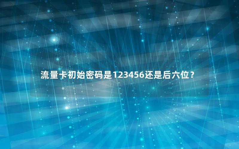 流量卡初始密码是123456还是后六位？