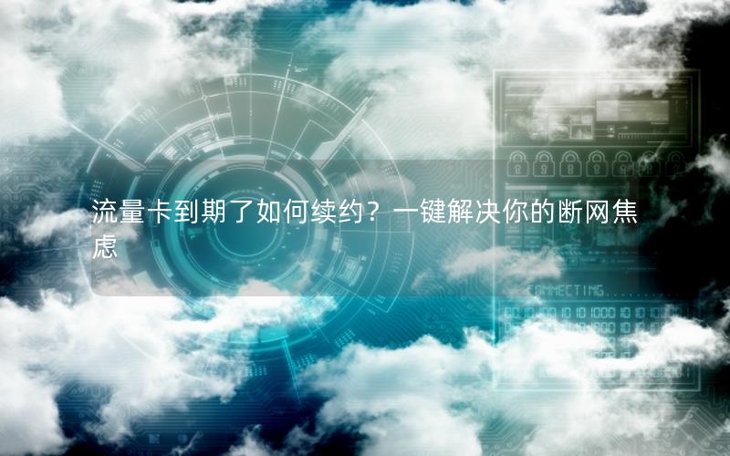 流量卡到期了如何续约？一键解决你的断网焦虑