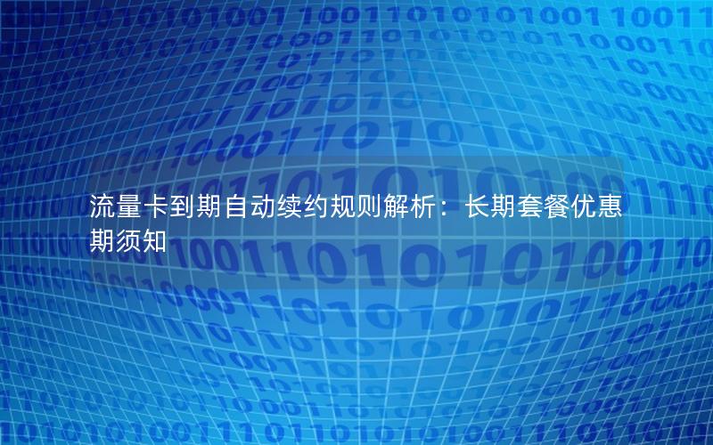 流量卡到期自动续约规则解析：长期套餐优惠期须知