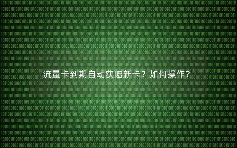 流量卡到期自动获赠新卡？如何操作？