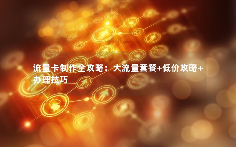 流量卡制作全攻略：大流量套餐+低价攻略+办理技巧