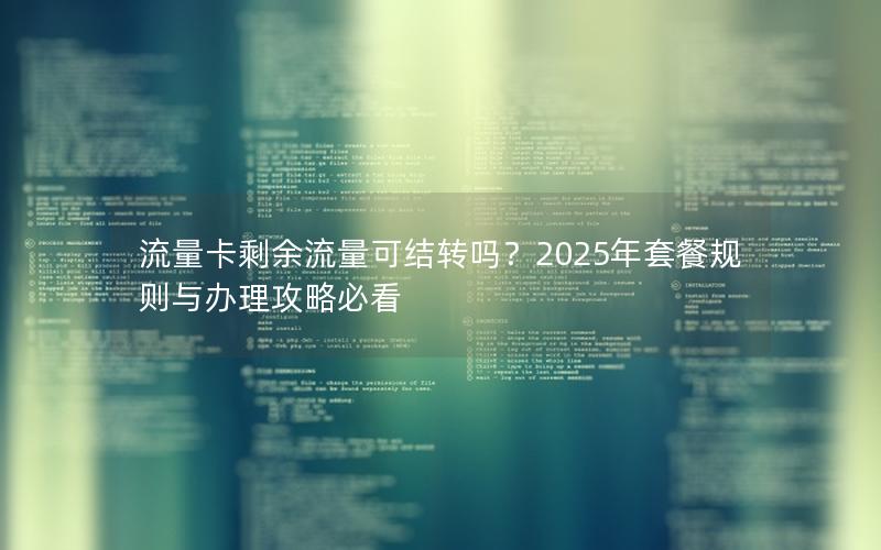 流量卡剩余流量可结转吗？2025年套餐规则与办理攻略必看