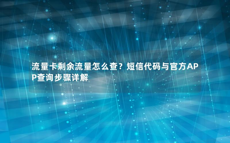 流量卡剩余流量怎么查？短信代码与官方APP查询步骤详解